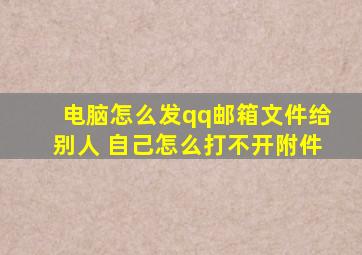 电脑怎么发qq邮箱文件给别人 自己怎么打不开附件